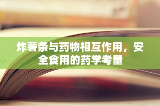 炸薯条与药物相互作用，安全食用的药学考量
