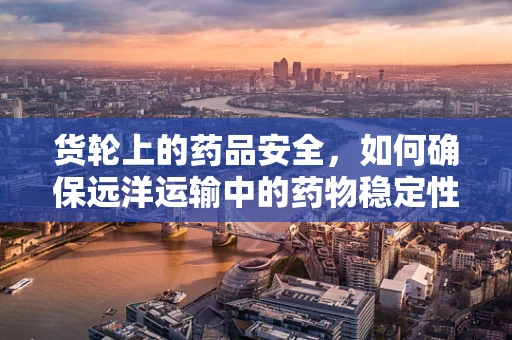 货轮上的药品安全，如何确保远洋运输中的药物稳定性？