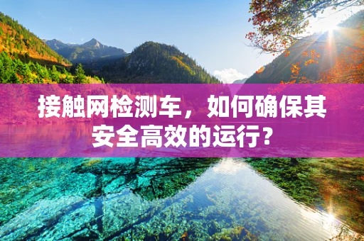 接触网检测车，如何确保其安全高效的运行？