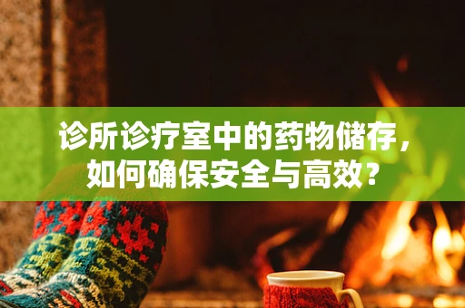 诊所诊疗室中的药物储存，如何确保安全与高效？