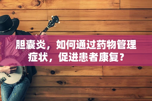 胆囊炎，如何通过药物管理症状，促进患者康复？