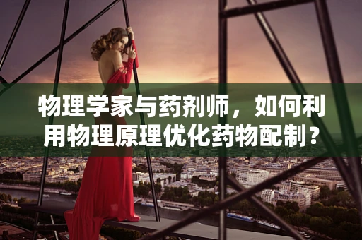 物理学家与药剂师，如何利用物理原理优化药物配制？