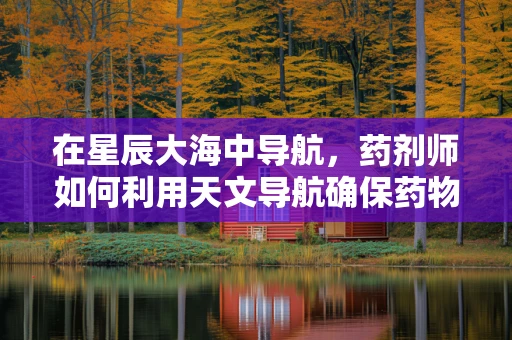 在星辰大海中导航，药剂师如何利用天文导航确保药物配送的精准？