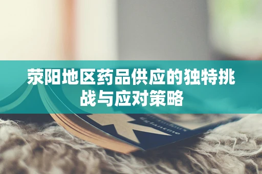 荥阳地区药品供应的独特挑战与应对策略