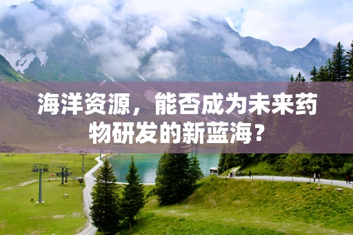 海洋资源，能否成为未来药物研发的新蓝海？