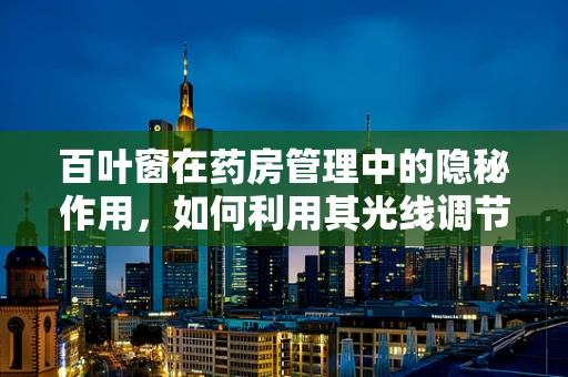 百叶窗在药房管理中的隐秘作用，如何利用其光线调节功能优化药品存储环境？