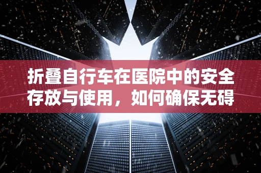 折叠自行车在医院中的安全存放与使用，如何确保无碍医疗环境？