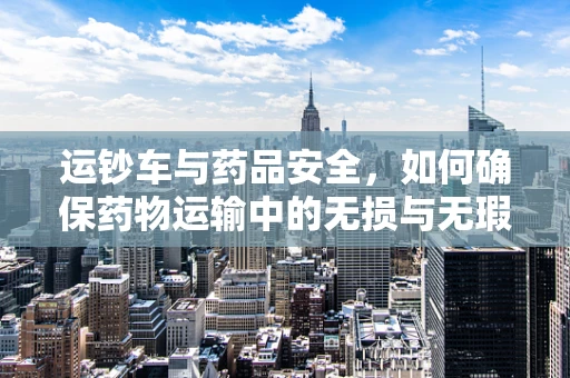 运钞车与药品安全，如何确保药物运输中的无损与无瑕？