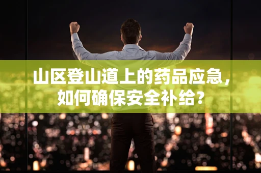 山区登山道上的药品应急，如何确保安全补给？