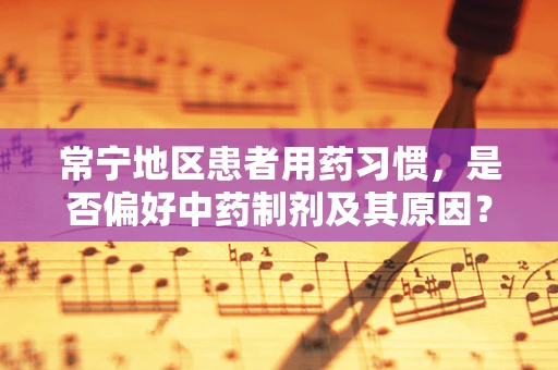 常宁地区患者用药习惯，是否偏好中药制剂及其原因？