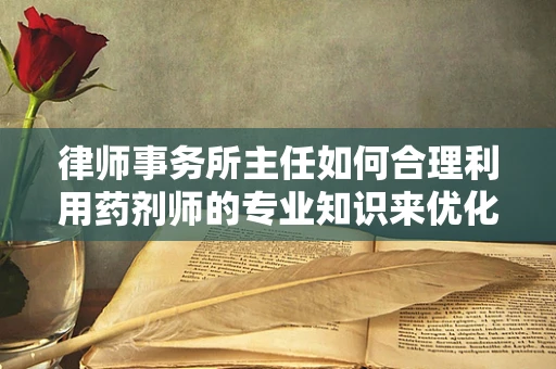 律师事务所主任如何合理利用药剂师的专业知识来优化医疗纠纷处理？