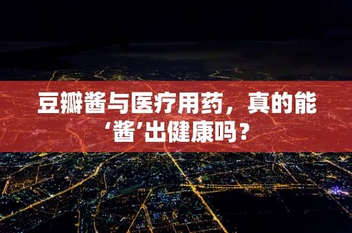 豆瓣酱与医疗用药，真的能‘酱’出健康吗？