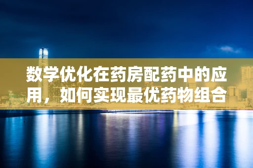 数学优化在药房配药中的应用，如何实现最优药物组合？
