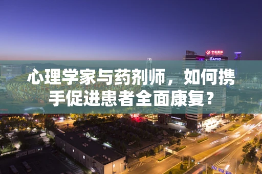 心理学家与药剂师，如何携手促进患者全面康复？