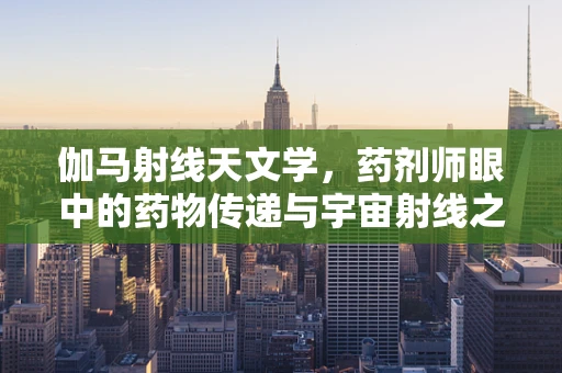 伽马射线天文学，药剂师眼中的药物传递与宇宙射线之谜