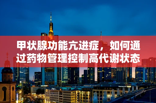 甲状腺功能亢进症，如何通过药物管理控制高代谢状态？