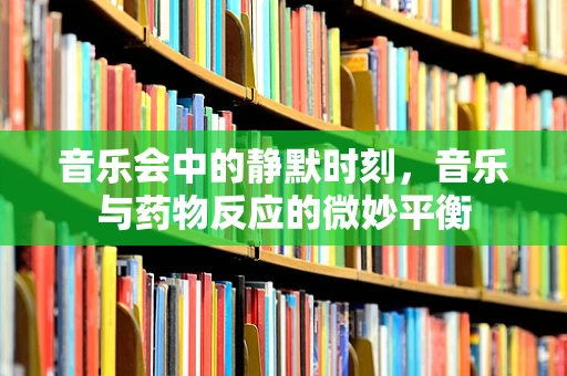音乐会中的静默时刻，音乐与药物反应的微妙平衡