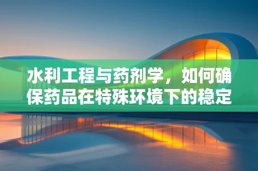 水利工程与药剂学，如何确保药品在特殊环境下的稳定性？