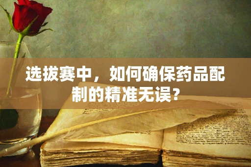 选拔赛中，如何确保药品配制的精准无误？