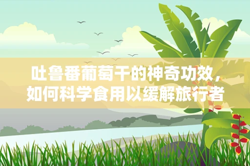 吐鲁番葡萄干的神奇功效，如何科学食用以缓解旅行者腹泻？