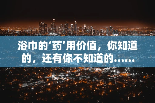浴巾的‘药’用价值，你知道的，还有你不知道的……
