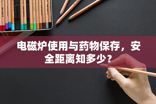电磁炉使用与药物保存，安全距离知多少？