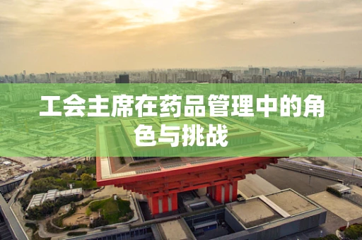 工会主席在药品管理中的角色与挑战
