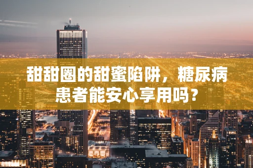 甜甜圈的甜蜜陷阱，糖尿病患者能安心享用吗？