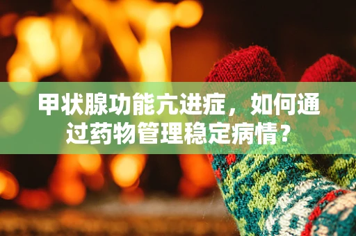 甲状腺功能亢进症，如何通过药物管理稳定病情？