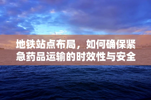 地铁站点布局，如何确保紧急药品运输的时效性与安全性？