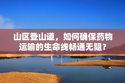 山区登山道，如何确保药物运输的生命线畅通无阻？