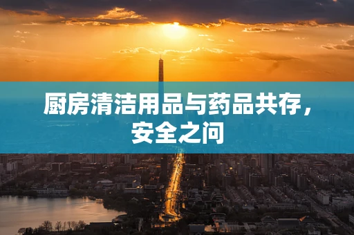 厨房清洁用品与药品共存，安全之问