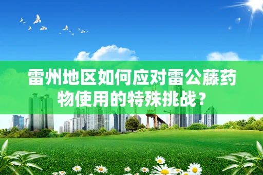 雷州地区如何应对雷公藤药物使用的特殊挑战？
