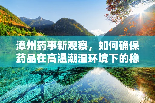 漳州药事新观察，如何确保药品在高温潮湿环境下的稳定？