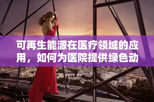 可再生能源在医疗领域的应用，如何为医院提供绿色动力？