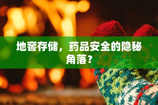 地窖存储，药品安全的隐秘角落？