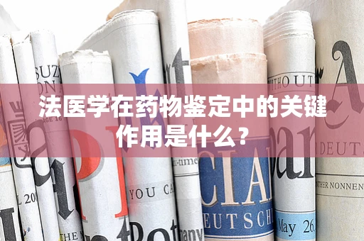 法医学在药物鉴定中的关键作用是什么？
