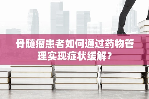 骨髓瘤患者如何通过药物管理实现症状缓解？