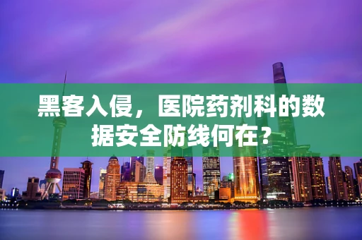黑客入侵，医院药剂科的数据安全防线何在？
