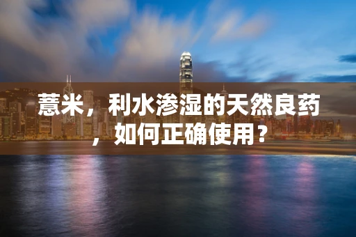 薏米，利水渗湿的天然良药，如何正确使用？