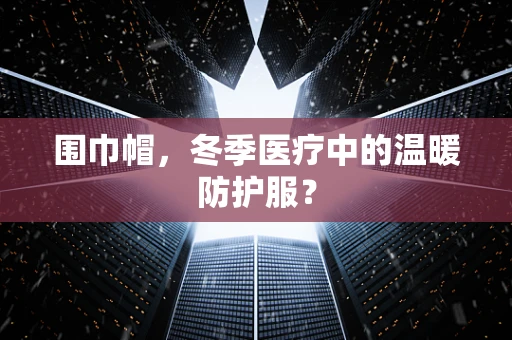 围巾帽，冬季医疗中的温暖防护服？