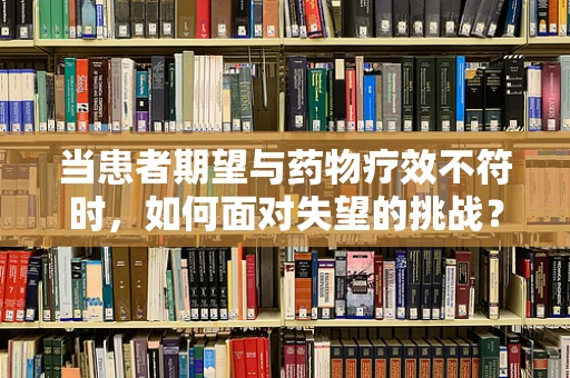 当患者期望与药物疗效不符时，如何面对失望的挑战？