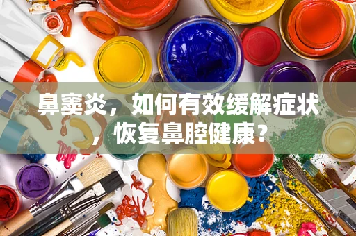 鼻窦炎，如何有效缓解症状，恢复鼻腔健康？