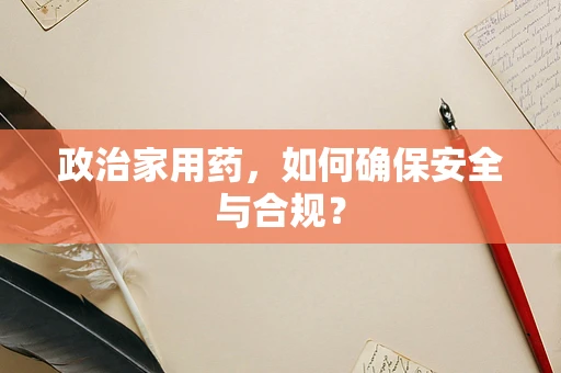政治家用药，如何确保安全与合规？