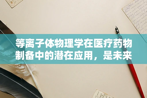 等离子体物理学在医疗药物制备中的潜在应用，是未来药学的‘第四态’吗？