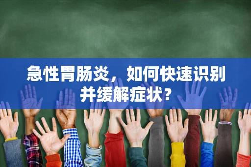 急性胃肠炎，如何快速识别并缓解症状？