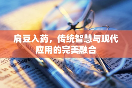 扁豆入药，传统智慧与现代应用的完美融合