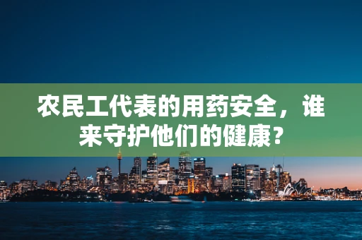 农民工代表的用药安全，谁来守护他们的健康？