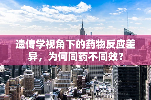 遗传学视角下的药物反应差异，为何同药不同效？