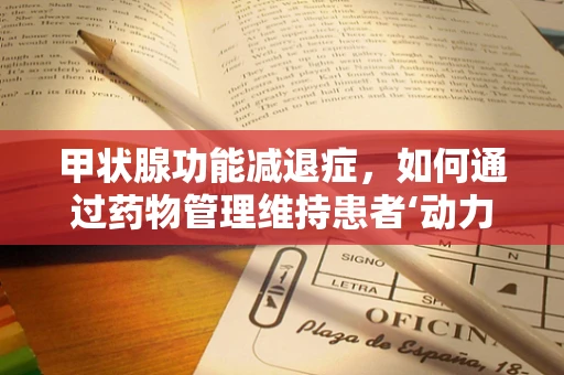 甲状腺功能减退症，如何通过药物管理维持患者‘动力’？